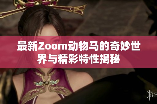 最新Zoom动物马的奇妙世界与精彩特性揭秘