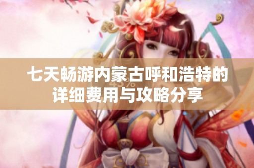 七天畅游内蒙古呼和浩特的详细费用与攻略分享