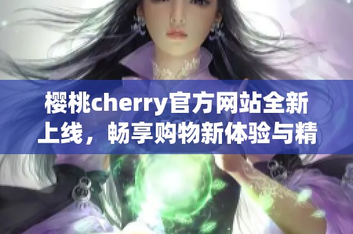 樱桃cherry官方网站全新上线，畅享购物新体验与精彩活动