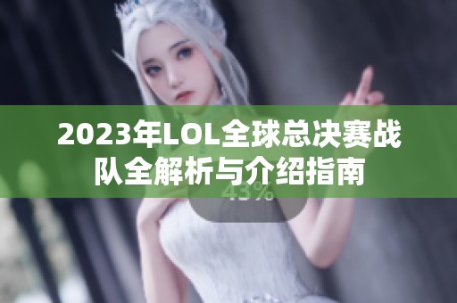 2023年LOL全球总决赛战队全解析与介绍指南