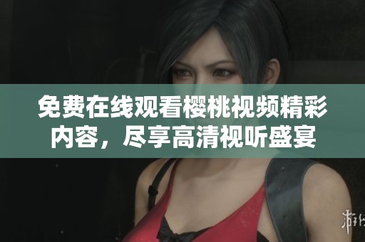 免费在线观看樱桃视频精彩内容，尽享高清视听盛宴