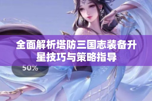 全面解析塔防三国志装备升星技巧与策略指导