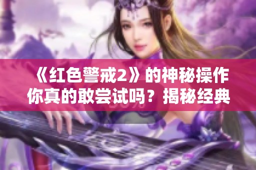 《红色警戒2》的神秘操作你真的敢尝试吗？揭秘经典游戏技巧！