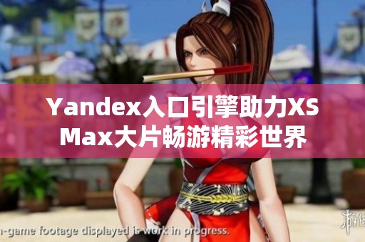 Yandex入口引擎助力XSMax大片畅游精彩世界