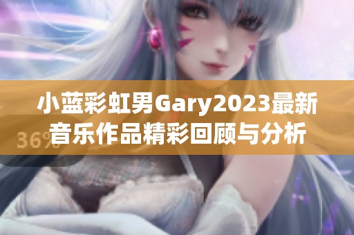 小蓝彩虹男Gary2023最新音乐作品精彩回顾与分析