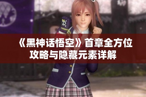 《黑神话悟空》首章全方位攻略与隐藏元素详解