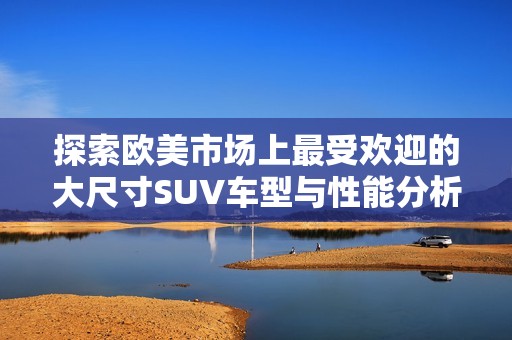 探索欧美市场上最受欢迎的大尺寸SUV车型与性能分析