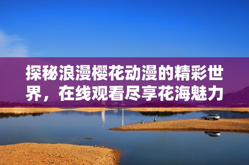 探秘浪漫樱花动漫的精彩世界，在线观看尽享花海魅力