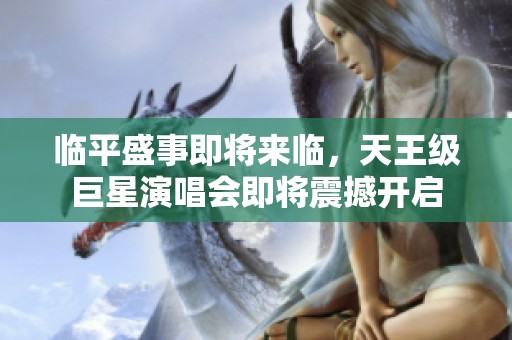 临平盛事即将来临，天王级巨星演唱会即将震撼开启