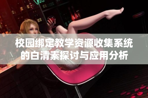 校园绑定教学资源收集系统的白清素探讨与应用分析
