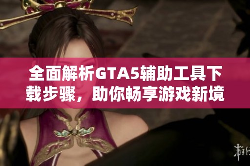 全面解析GTA5辅助工具下载步骤，助你畅享游戏新境界