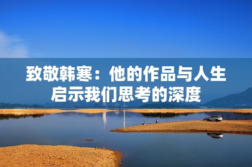 致敬韩寒：他的作品与人生启示我们思考的深度