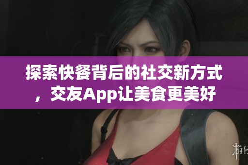 探索快餐背后的社交新方式，交友App让美食更美好