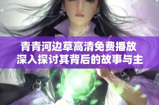 青青河边草高清免费播放 深入探讨其背后的故事与主题
