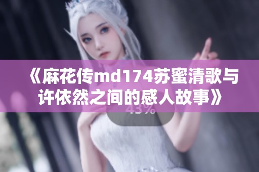 《麻花传md174苏蜜清歌与许依然之间的感人故事》