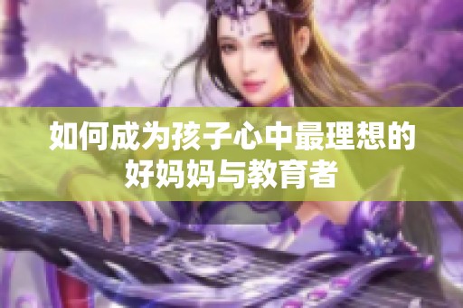 如何成为孩子心中最理想的好妈妈与教育者