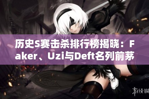 历史S赛击杀排行榜揭晓：Faker、Uzi与Deft名列前茅