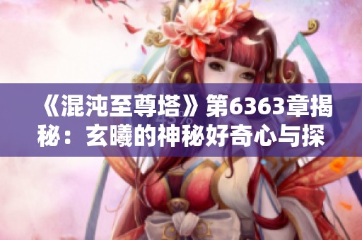 《混沌至尊塔》第6363章揭秘：玄曦的神秘好奇心与探索之旅