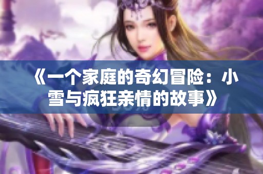 《一个家庭的奇幻冒险：小雪与疯狂亲情的故事》