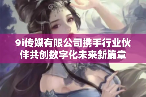 9i传媒有限公司携手行业伙伴共创数字化未来新篇章