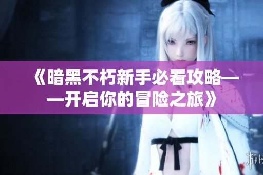 《暗黑不朽新手必看攻略——开启你的冒险之旅》