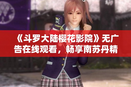 《斗罗大陆樱花影院》无广告在线观看，畅享南苏丹精彩内容