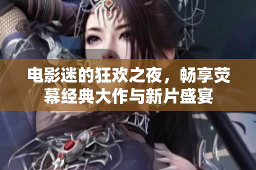 电影迷的狂欢之夜，畅享荧幕经典大作与新片盛宴
