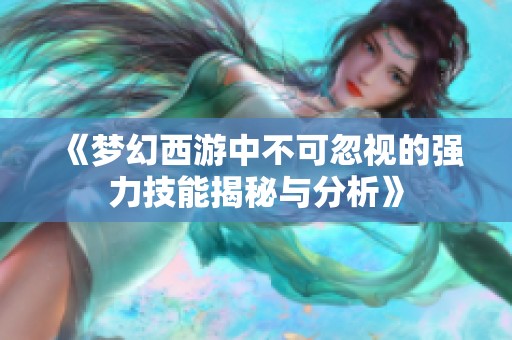 《梦幻西游中不可忽视的强力技能揭秘与分析》