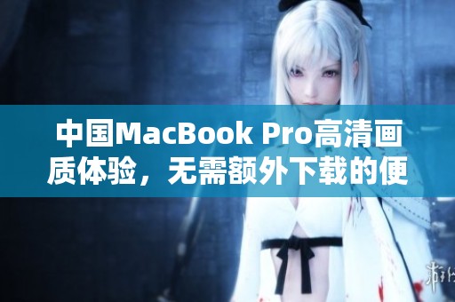 中国MacBook Pro高清画质体验，无需额外下载的便捷之选