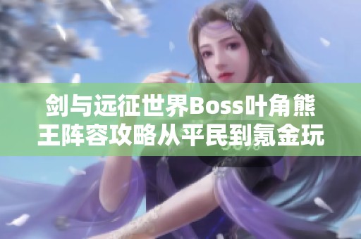 剑与远征世界Boss叶角熊王阵容攻略从平民到氪金玩家详解