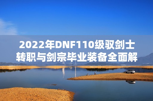 2022年DNF110级驭剑士转职与剑宗毕业装备全面解析