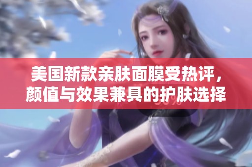 美国新款亲肤面膜受热评，颜值与效果兼具的护肤选择
