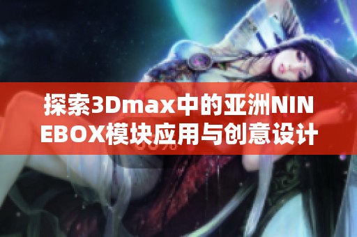 探索3Dmax中的亚洲NINEBOX模块应用与创意设计技巧