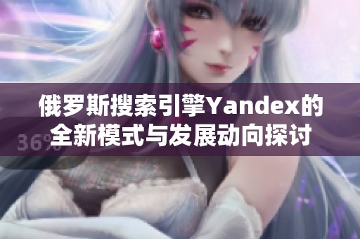 俄罗斯搜索引擎Yandex的全新模式与发展动向探讨