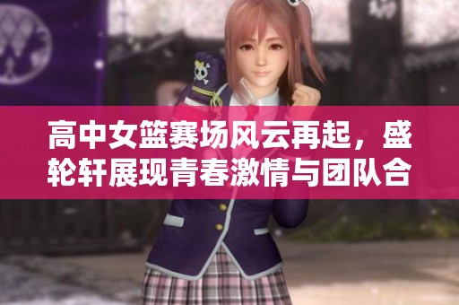 高中女篮赛场风云再起，盛轮轩展现青春激情与团队合作