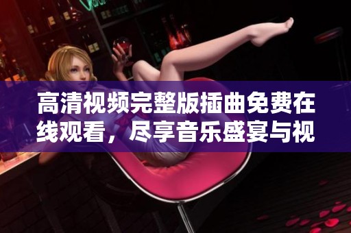 高清视频完整版插曲免费在线观看，尽享音乐盛宴与视听盛托