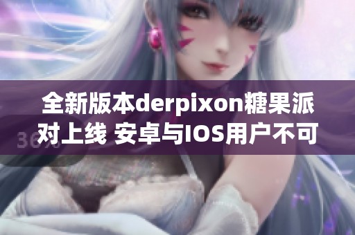 全新版本derpixon糖果派对上线 安卓与IOS用户不可错过的精彩体验