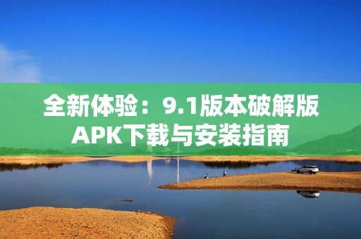 全新体验：9.1版本破解版APK下载与安装指南