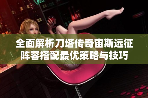全面解析刀塔传奇宙斯远征阵容搭配最优策略与技巧