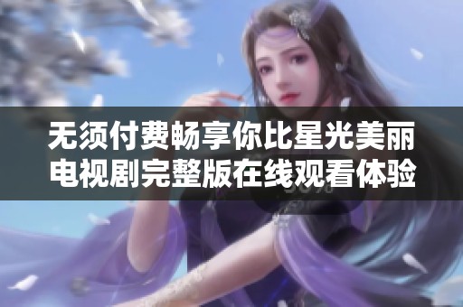 无须付费畅享你比星光美丽电视剧完整版在线观看体验
