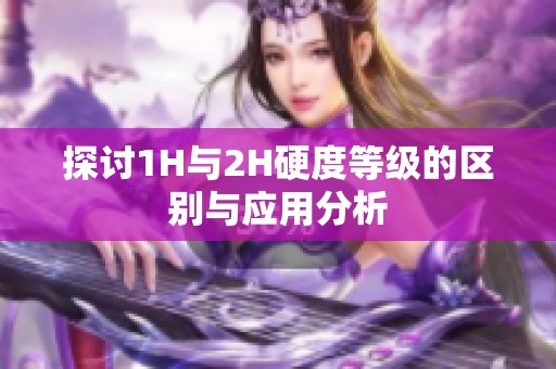 探讨1H与2H硬度等级的区别与应用分析