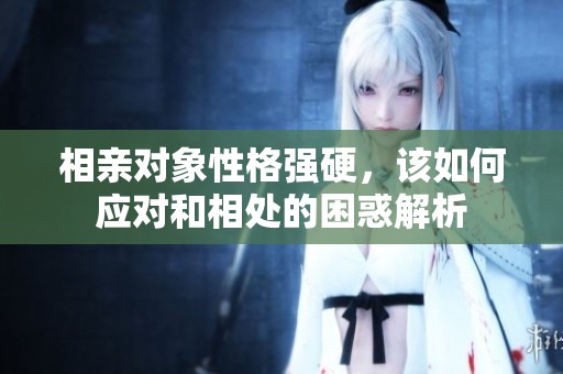相亲对象性格强硬，该如何应对和相处的困惑解析