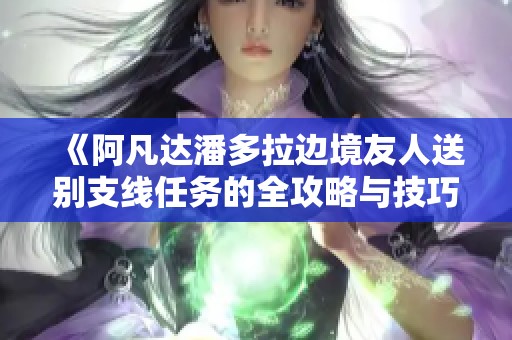 《阿凡达潘多拉边境友人送别支线任务的全攻略与技巧分享》