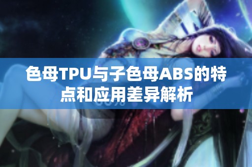 色母TPU与子色母ABS的特点和应用差异解析