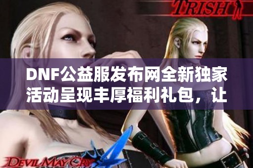 DNF公益服发布网全新独家活动呈现丰厚福利礼包，让你畅游不停