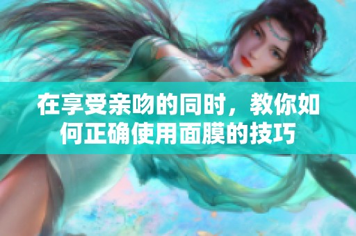 在享受亲吻的同时，教你如何正确使用面膜的技巧