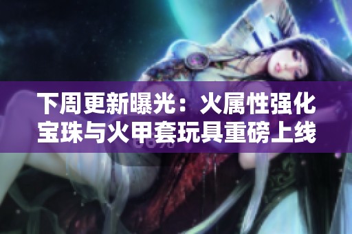 下周更新曝光：火属性强化宝珠与火甲套玩具重磅上线