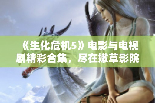《生化危机5》电影与电视剧精彩合集，尽在嫩草影院免费在线观看