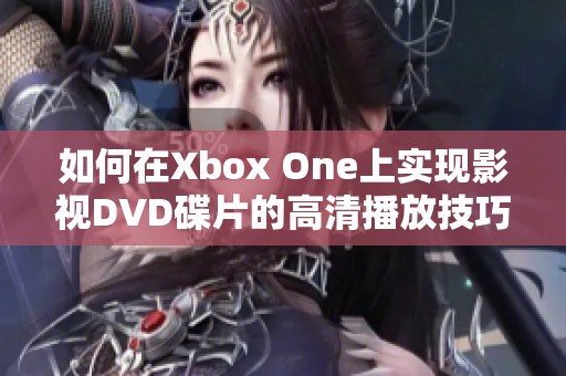 如何在Xbox One上实现影视DVD碟片的高清播放技巧