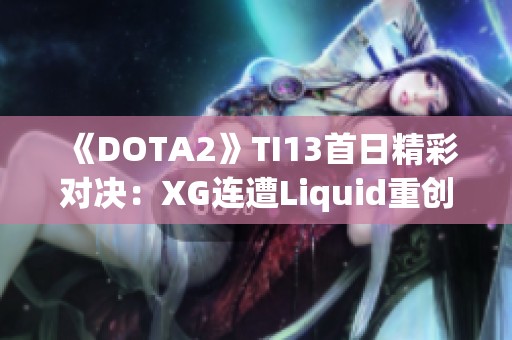 《DOTA2》TI13首日精彩对决：XG连遭Liquid重创，败者组前景堪忧